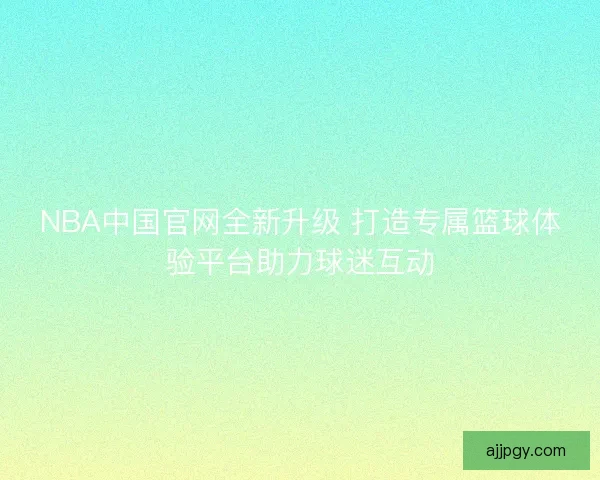 NBA中国官网全新升级 打造专属篮球体验平台助力球迷互动