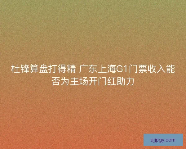 杜锋算盘打得精 广东上海G1门票收入能否为主场开门红助力 杜锋算盘打得精 广东上海G1门票收入能否为主场开门红助力