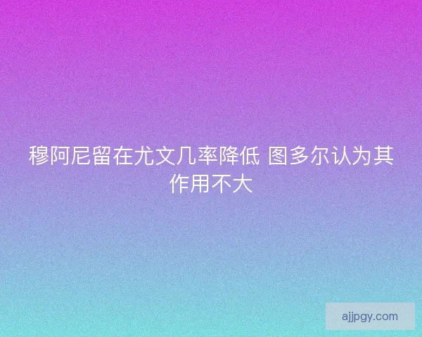 穆阿尼留在尤文几率降低 图多尔认为其作用不大