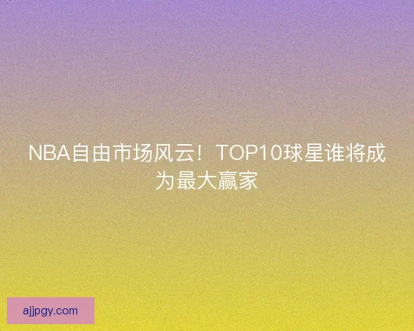 NBA自由市场风云!TOP10球星谁将成为最大赢家 NBA自由市场风云!TOP10球星谁将成为最大赢家