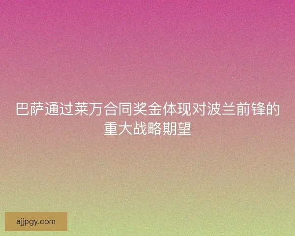 巴萨通过莱万合同奖金体现对波兰前锋的重大战略期望