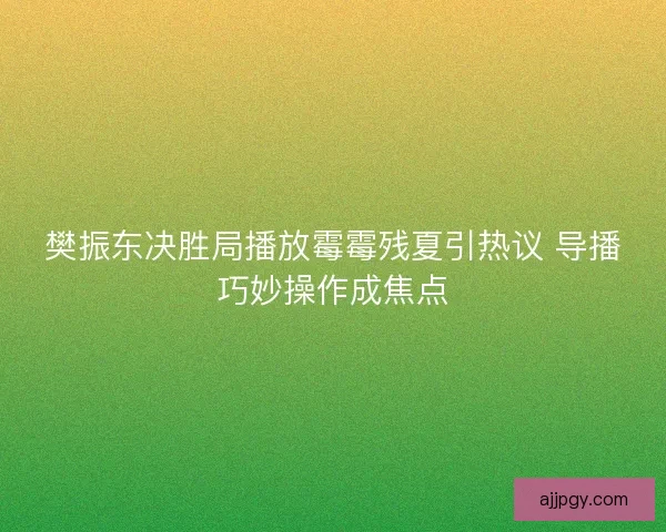 樊振东决胜局播放霉霉残夏引热议 导播巧妙操作成焦点 樊振东决胜局播放霉霉残夏引热议 导播巧妙操作成焦点