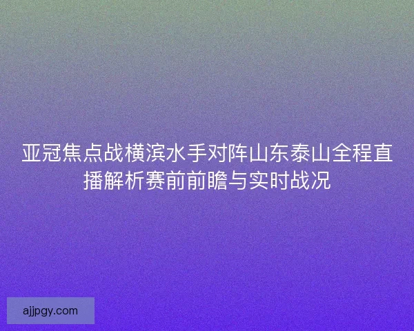亚冠焦点战横滨水手对阵山东泰山全程直播解析赛前前瞻与实时战况 亚冠焦点战横滨水手对阵山东泰山全程直播解析赛前前瞻与实时战况