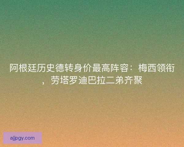 阿根廷历史德转身价最高阵容：梅西领衔，劳塔罗迪巴拉二弟齐聚
