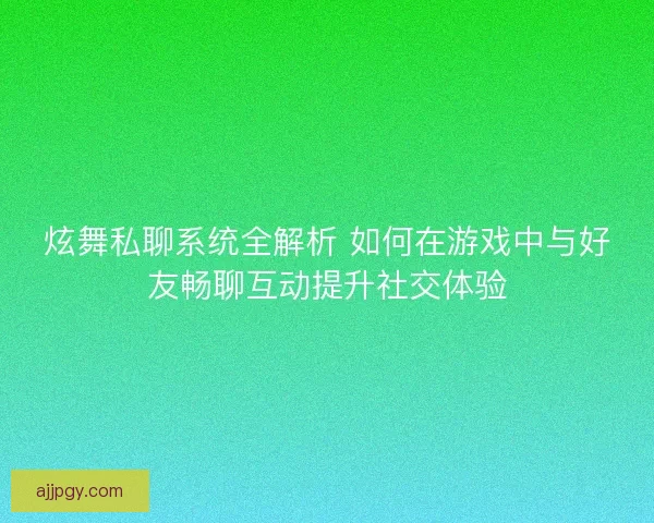 炫舞私聊系统全解析 如何在游戏中与好友畅聊互动提升社交体验