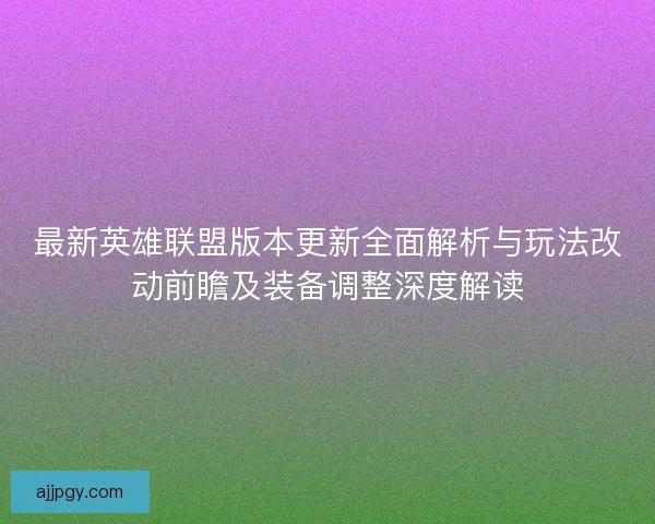最新英雄联盟版本更新全面解析与玩法改动前瞻及装备调整深度解读