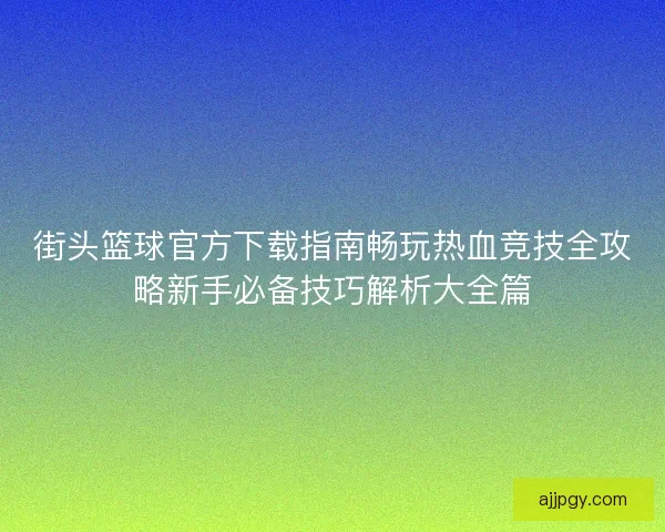 街头篮球官方下载指南畅玩热血竞技全攻略新手必备技巧解析大全篇