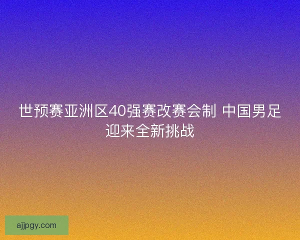 世预赛亚洲区40强赛改赛会制 中国男足迎来全新挑战