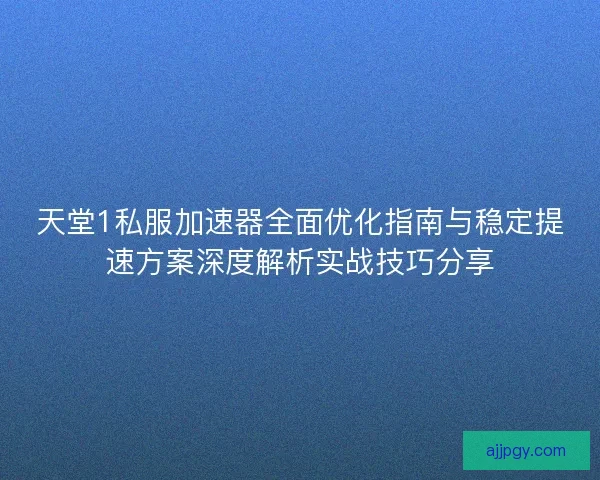 天堂1私服加速器全面优化指南与稳定提速方案深度解析实战技巧分享 天堂1私服加速器全面优化指南与稳定提速方案深度解析实战技巧分享