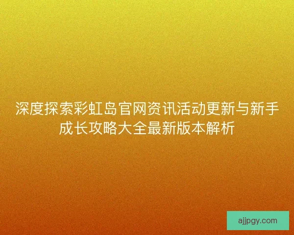 深度探索彩虹岛官网资讯活动更新与新手成长攻略大全最新版本解析