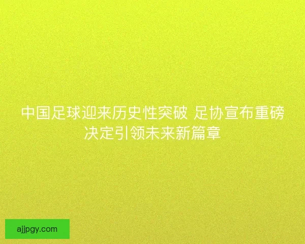 中国足球迎来历史性突破 足协宣布重磅决定引领未来新篇章