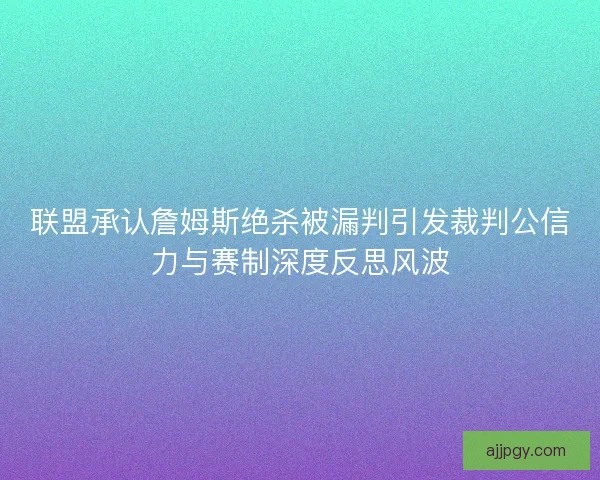 联盟承认詹姆斯绝杀被漏判引发裁判公信力与赛制深度反思风波