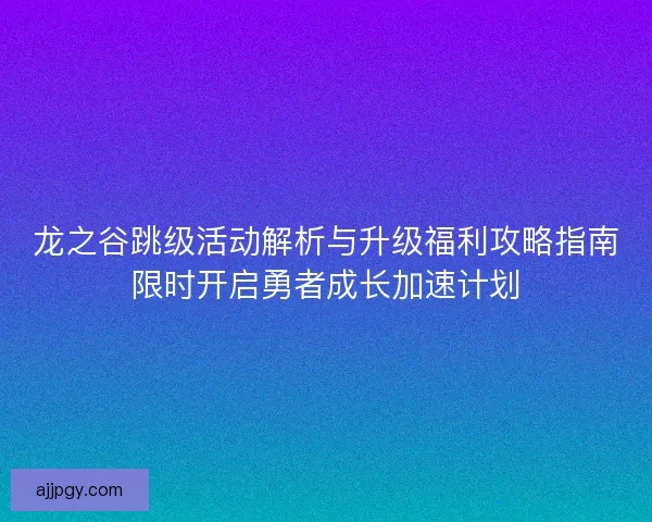 龙之谷跳级活动解析与升级福利攻略指南限时开启勇者成长加速计划