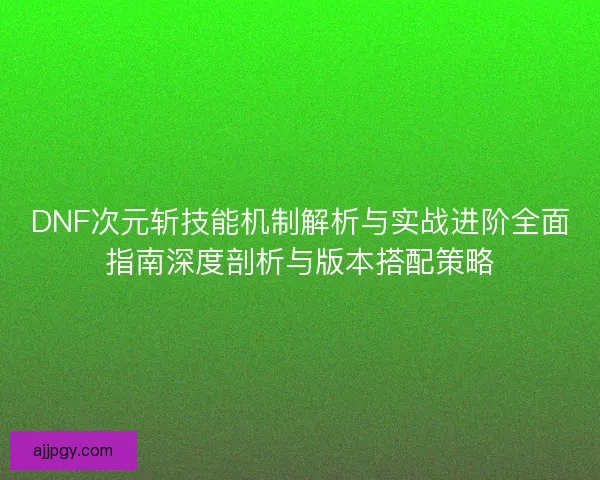 DNF次元斩技能机制解析与实战进阶全面指南深度剖析与版本搭配策略 DNF次元斩技能机制解析与实战进阶全面指南深度剖析与版本搭配策略