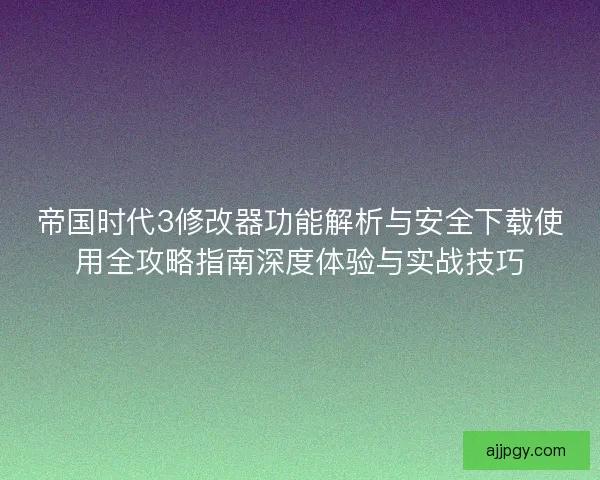 帝国时代3修改器功能解析与安全下载使用全攻略指南深度体验与实战技巧 帝国时代3修改器功能解析与安全下载使用全攻略指南深度体验与实战技巧