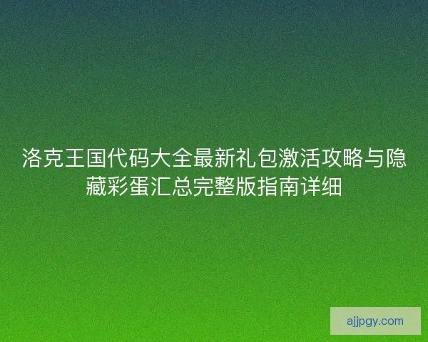 洛克王国代码大全最新礼包激活攻略与隐藏彩蛋汇总完整版指南详细