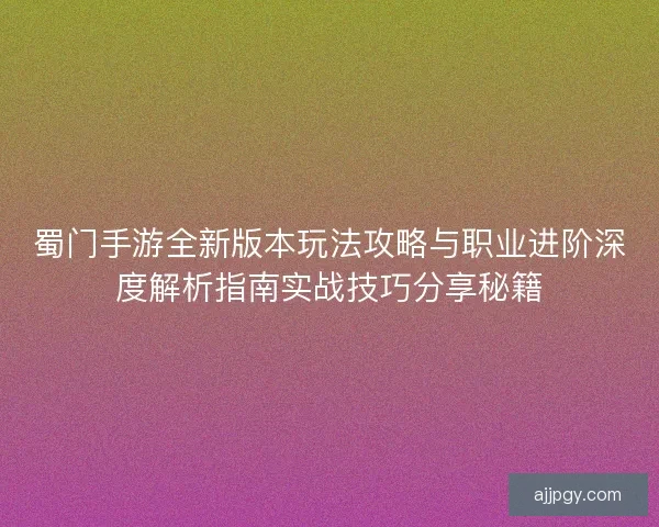 蜀门手游全新版本玩法攻略与职业进阶深度解析指南实战技巧分享秘籍
