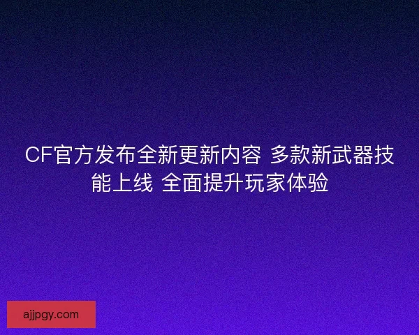 CF官方发布全新更新内容 多款新武器技能上线 全面提升玩家体验 CF官方发布全新更新内容 多款新武器技能上线 全面提升玩家体验