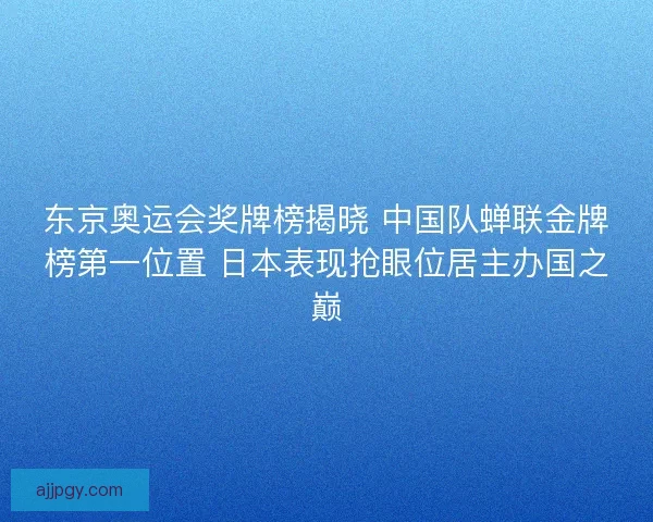 东京奥运会奖牌榜揭晓 中国队蝉联金牌榜第一位置 日本表现抢眼位居主办国之巅 东京奥运会奖牌榜揭晓 中国队蝉联金牌榜第一位置 日本表现抢眼位居主办国之巅