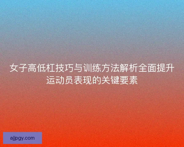 女子高低杠技巧与训练方法解析全面提升运动员表现的关键要素 女子高低杠技巧与训练方法解析全面提升运动员表现的关键要素