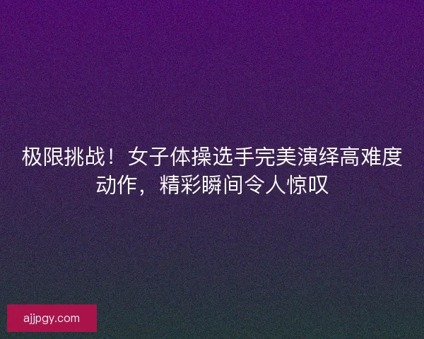 极限挑战！女子体操选手完美演绎高难度动作，精彩瞬间令人惊叹