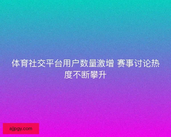 体育社交平台用户数量激增 赛事讨论热度不断攀升 体育社交平台用户数量激增 赛事讨论热度不断攀升