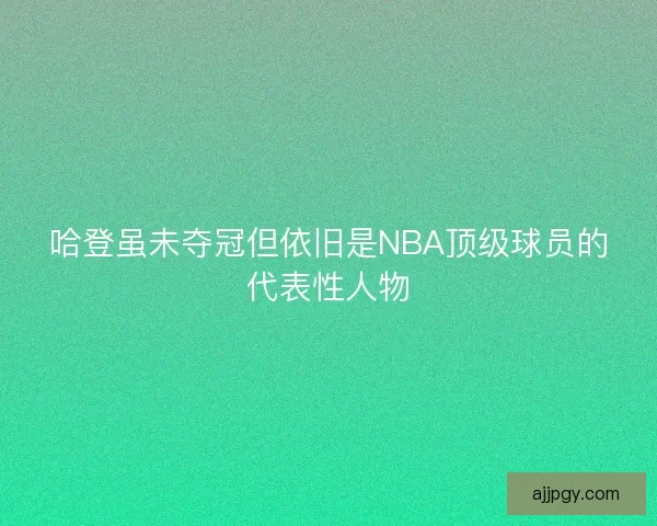 哈登虽未夺冠但依旧是NBA顶级球员的代表性人物