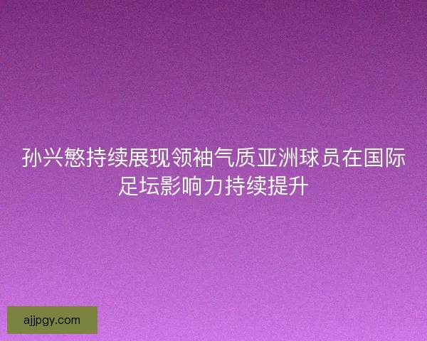 孙兴慜持续展现领袖气质亚洲球员在国际足坛影响力持续提升