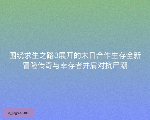 围绕求生之路3展开的末日合作生存全新冒险传奇与幸存者并肩对抗尸潮