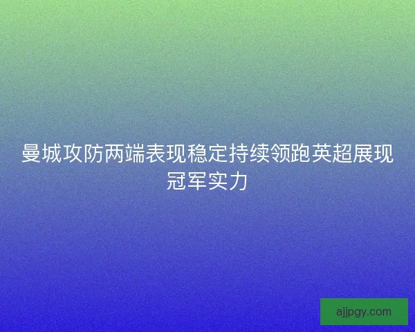 曼城攻防两端表现稳定持续领跑英超展现冠军实力 曼城攻防两端表现稳定持续领跑英超展现冠军实力