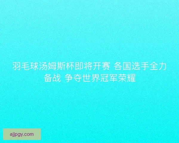 羽毛球汤姆斯杯即将开赛 各国选手全力备战 争夺世界冠军荣耀 羽毛球汤姆斯杯即将开赛 各国选手全力备战 争夺世界冠军荣耀