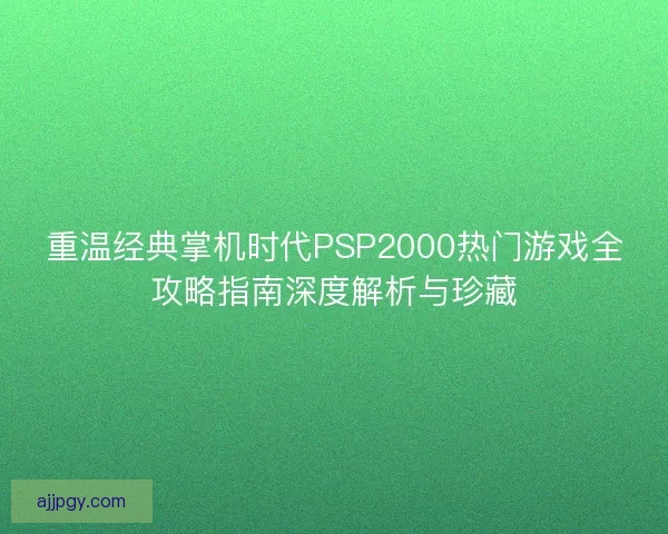 重温经典掌机时代PSP2000热门游戏全攻略指南深度解析与珍藏 重温经典掌机时代PSP2000热门游戏全攻略指南深度解析与珍藏