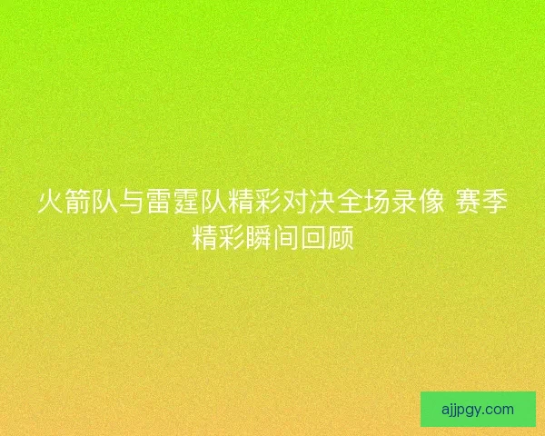 火箭队与雷霆队精彩对决全场录像 赛季精彩瞬间回顾 火箭队与雷霆队精彩对决全场录像 赛季精彩瞬间回顾