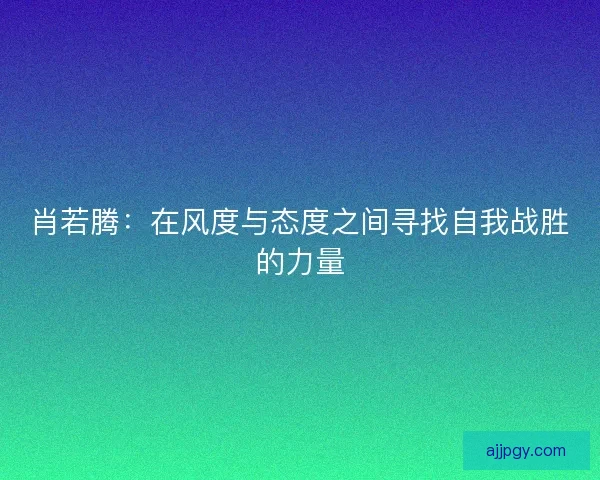 肖若腾：在风度与态度之间寻找自我战胜的力量
