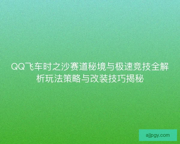 QQ飞车时之沙赛道秘境与极速竞技全解析玩法策略与改装技巧揭秘 QQ飞车时之沙赛道秘境与极速竞技全解析玩法策略与改装技巧揭秘