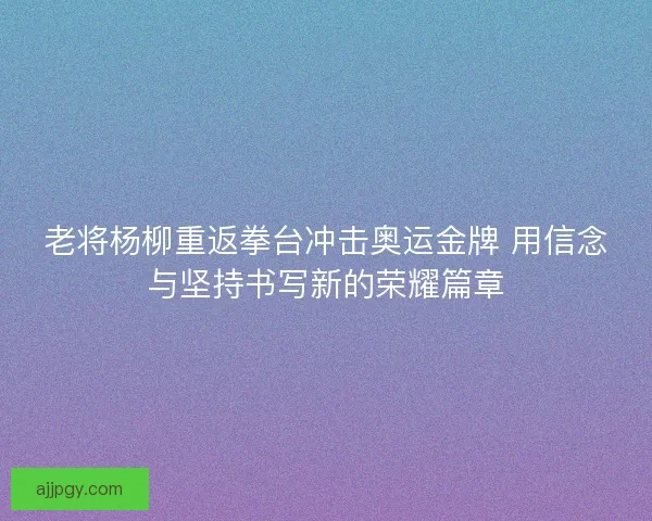 老将杨柳重返拳台冲击奥运金牌 用信念与坚持书写新的荣耀篇章 老将杨柳重返拳台冲击奥运金牌 用信念与坚持书写新的荣耀篇章