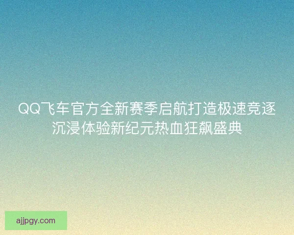 QQ飞车官方全新赛季启航打造极速竞逐沉浸体验新纪元热血狂飙盛典 QQ飞车官方全新赛季启航打造极速竞逐沉浸体验新纪元热血狂飙盛典