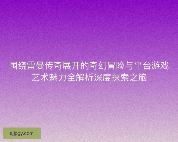 围绕雷曼传奇展开的奇幻冒险与平台游戏艺术魅力全解析深度探索之旅 围绕雷曼传奇展开的奇幻冒险与平台游戏艺术魅力全解析深度探索之旅