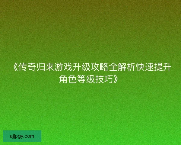 《传奇归来游戏升级攻略全解析快速提升角色等级技巧》 《传奇归来游戏升级攻略全解析快速提升角色等级技巧》
