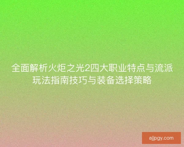 全面解析火炬之光2四大职业特点与流派玩法指南技巧与装备选择策略 全面解析火炬之光2四大职业特点与流派玩法指南技巧与装备选择策略