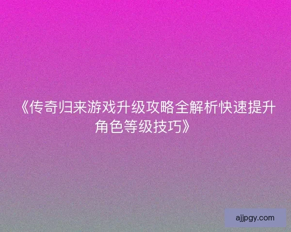 《传奇归来游戏升级攻略全解析快速提升角色等级技巧》